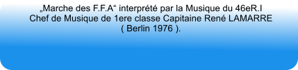 „Marche des F.F.A“ interprété par la Musique du 46eR.IChef de Musique de 1ere classe Capitaine René LAMARRE( Berlin 1976 ).