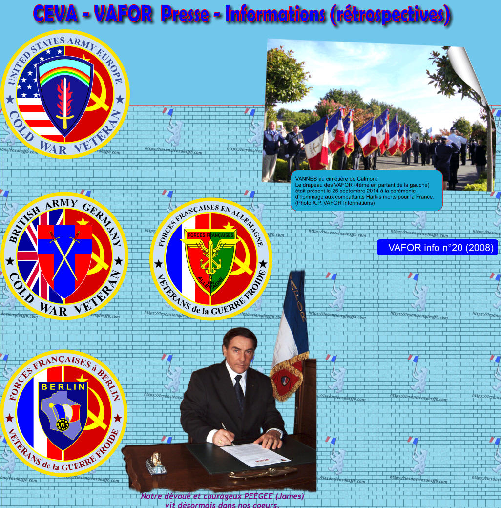 CEVA - VAFOR  Presse - Informations (rtrospectives) VANNES au cimetire de Calmont Le drapeau des VAFOR (4me en partant de la gauche) tait prsent le 25 septembre 2014  la crmonie dhommage aux combattants Harkis morts pour la France. (Photo A.P. VAFOR Informations) FORCES FRANAISES  BERLIN VETERANS de la GUERRE FROIDE N B E R L I N VETERANS de la GUERRE FROIDE FORCES FRANAISES EN ALLEMAGNE FORCES FRANAISES ALLE M AGNE EN UNITED STATES ARMY EUROPE COLD  WAR  VETERAN COLD  WAR  VETERAN BRITISH  ARMY  GERMANY Notre dvou et courageux PEEGEE (James)vit dsormais dans nos coeurs.