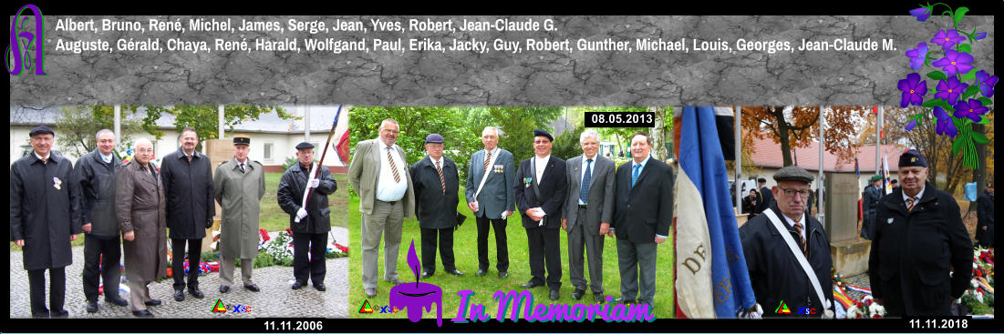 � � � � 11.11.2006 08.05.2013 11.11.2018         Albert, Bruno, Ren�, Michel, James, Serge, Jean, Yves, Robert, Jean-Claude G. In Memoriam In Memoriam      Auguste, G�rald, Chaya, Ren�, Harald, Wolfgand, Paul, Erika, Jacky, Guy, Robert, Gunther, Michael, Louis, Georges, Jean-Claude M.